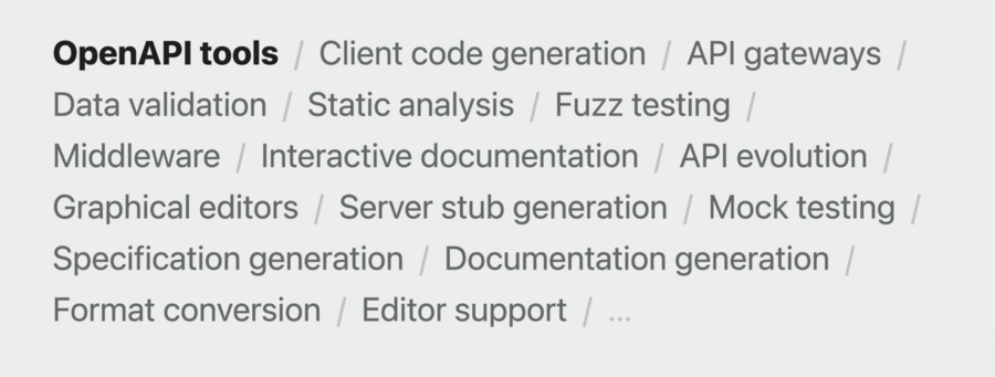 OpenAPI tools: Client code generation, API gateways, Data validation, Statis analysis, Fuzz testing, Middleware, Interactive documentation, API evolution, Graphical editors, Server stub generation, Mock testing, Specification generation, Documentation generation, Format conversion, Editor support, …